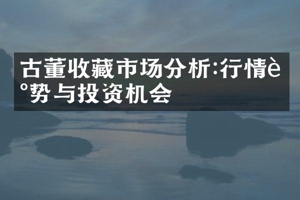 古董收藏市场分析:行情走势与投资机会