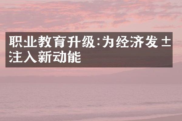 职业教育升级:为经济发展注入新动能