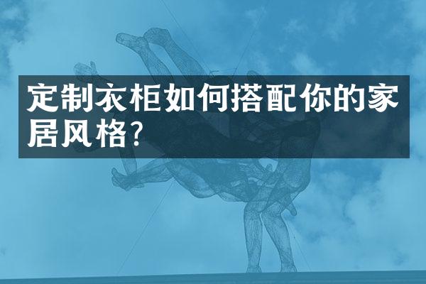 定制衣柜如何搭配你的家居风格？