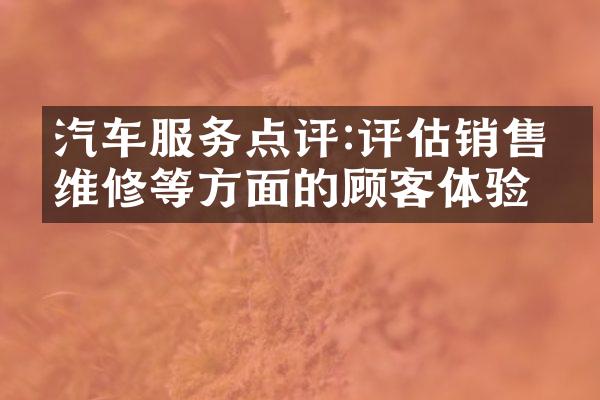 汽车服务点评:评估销售、维修等方面的顾客体验