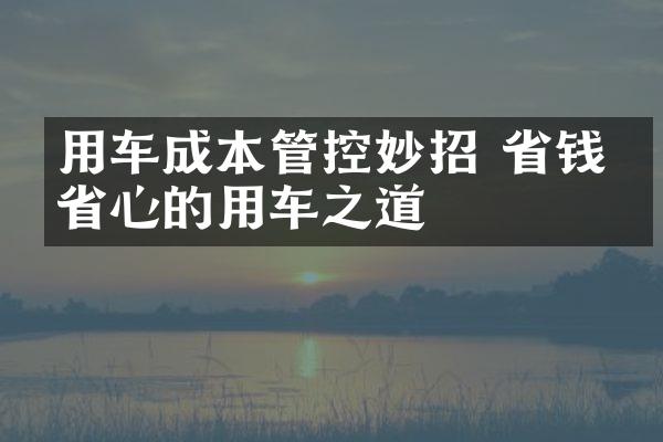 用车成本管控妙招 省钱又省心的用车之道