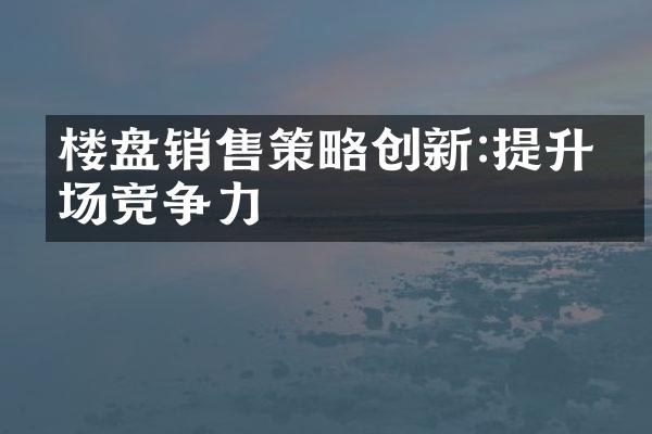 楼盘销售策略创新:提升市场竞争力