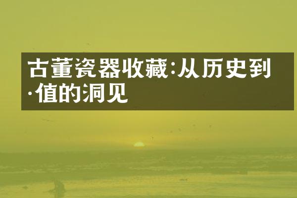 古董瓷器收藏:从历史到价值的洞见