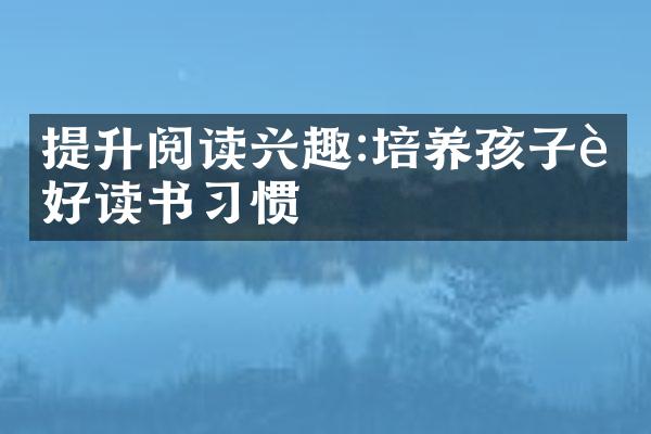 提升阅读兴趣:培养孩子良好读书习惯