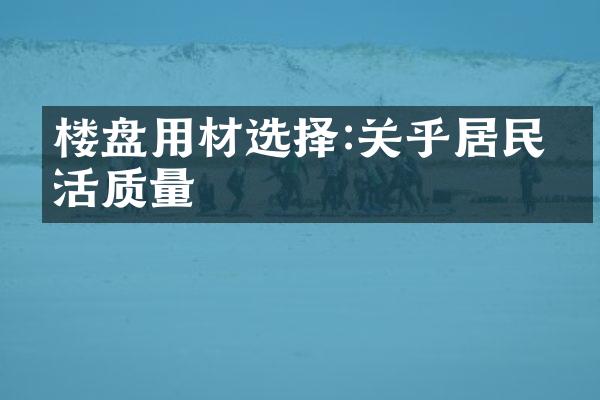 楼盘用材选择:关乎居民生活质量