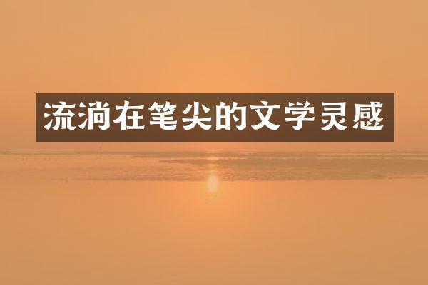 流淌在笔尖的文学灵感