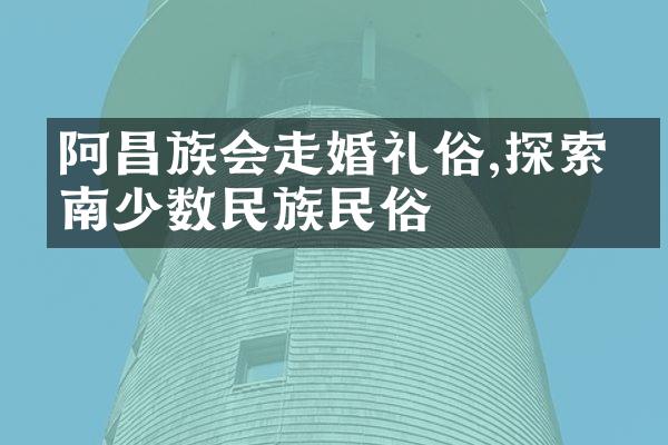 阿昌族会走婚礼俗,探索云南少数民族民俗