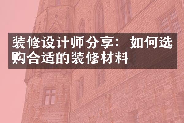 装修设计师分享：如何选购合适的装修材料