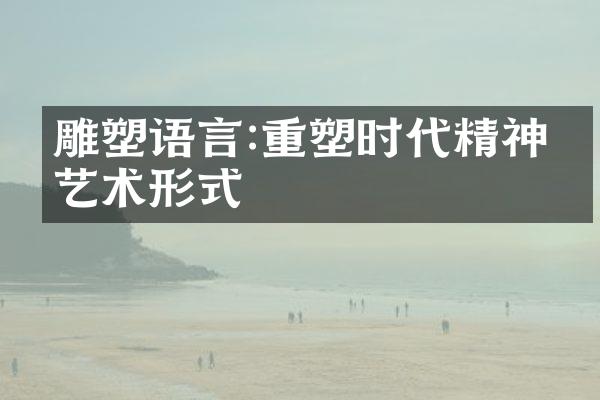 雕塑语言:重塑时代精神的艺术形式