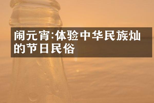 闹元宵:体验灿烂的节日民俗