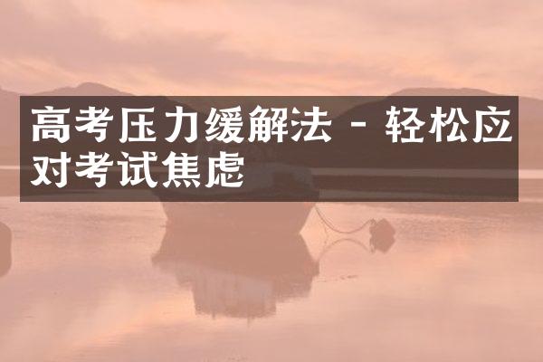 高考压力缓解法 - 轻松应对考试焦虑