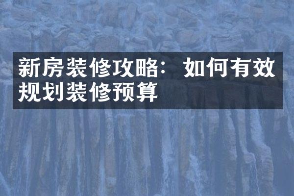 新房装修攻略：如何有效规划装修预算