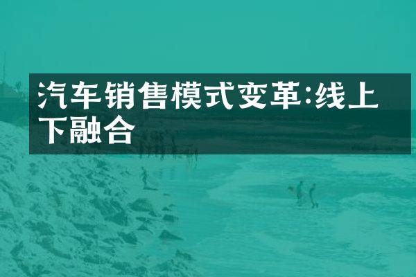 汽车销售模式变革:线上线下融合