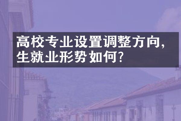 高校专业设置调整方向,学生就业形势如何?