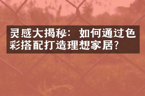 灵感大揭秘：如何通过色彩搭配打造理想家居？