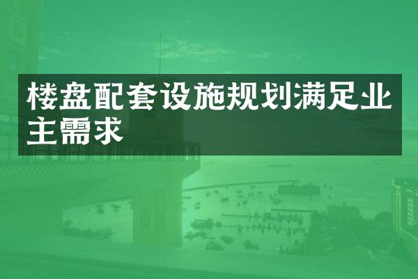 楼盘配套设施规划满足业主需求