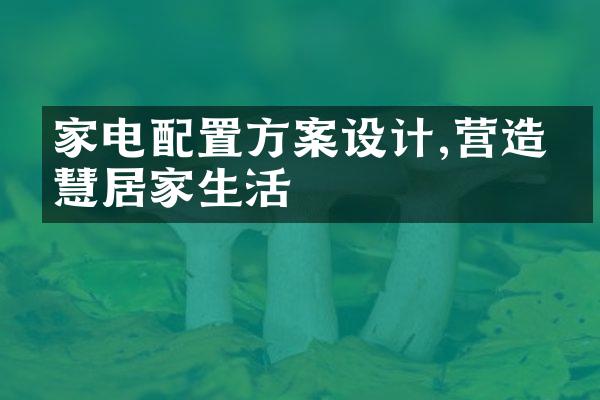 家电配置方案设计,营造智慧居家生活