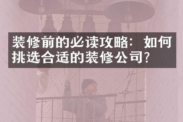 装修前的必读攻略：如何挑选合适的装修公司？