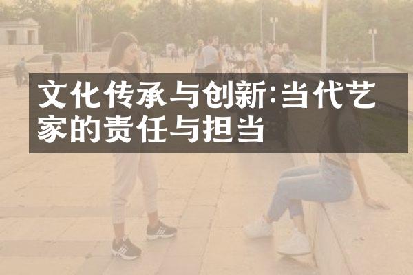 文化传承与创新:当代艺术家的责任与担当