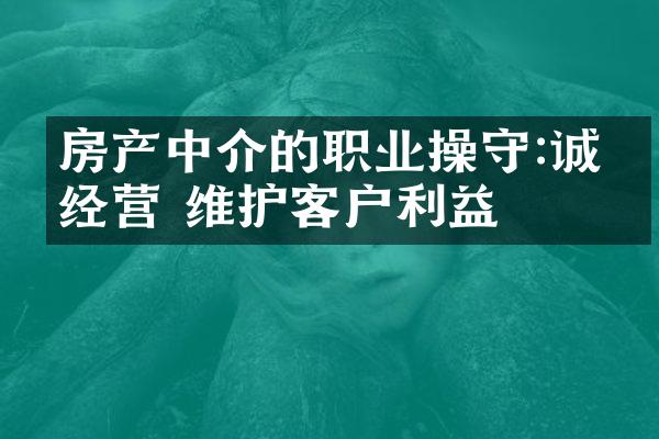 房产中介的职业操守:诚信经营 维护客户利益