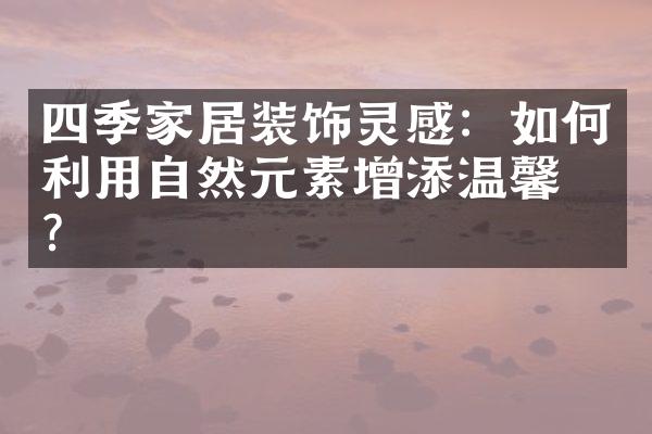 四季家居装饰灵感：如何利用自然元素增添温馨感？