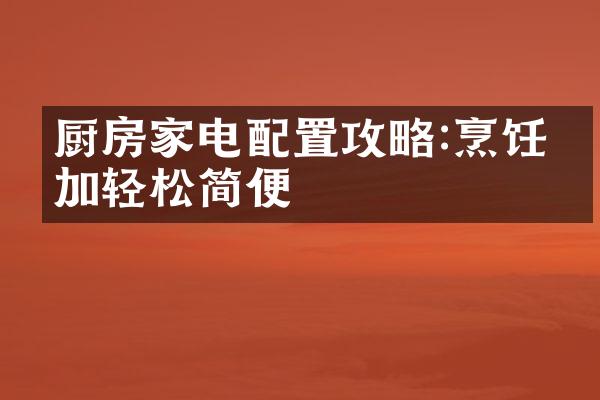 厨房家电配置攻略:烹饪更加轻松简便