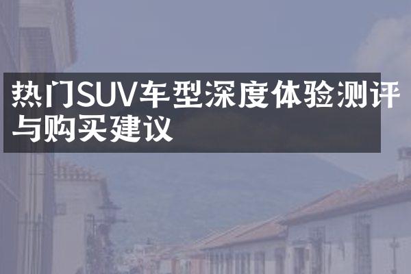 热门SUV车型深度体验测评与购买建议