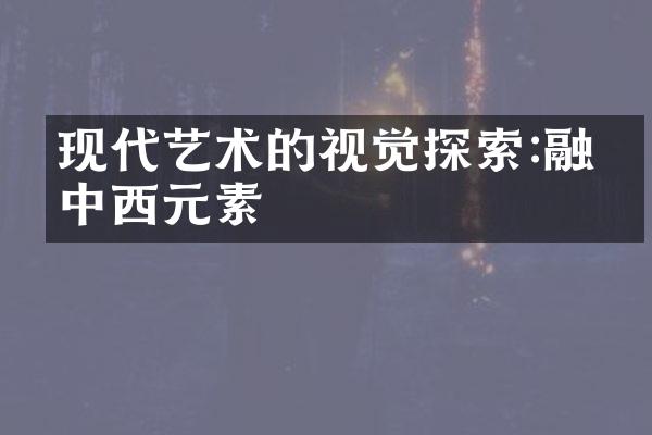 现代艺术的视觉探索:融合中西元素