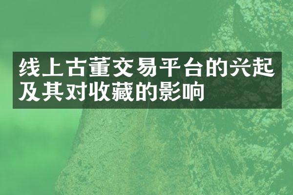 线上古董交易平台的兴起及其对收藏的影响