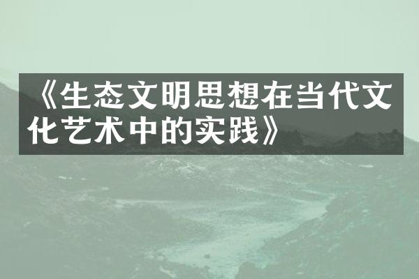 《生态文明思想在当代文化艺术中的实践》