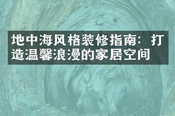 地中海风格装修指南：打造温馨浪漫的家居空间