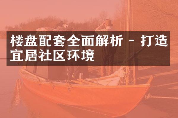 楼盘配套全面解析 - 打造宜居社区环境