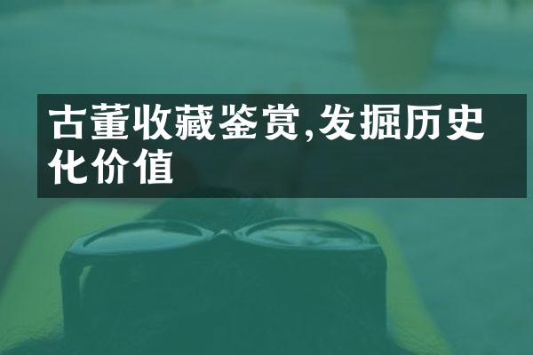 古董收藏鉴赏,发掘历史文化价值