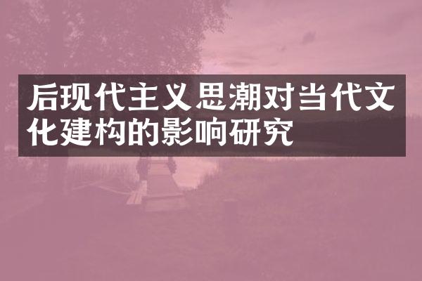 后现代主义思潮对当代文化建构的影响研究