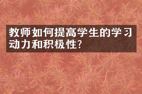 教师如何提高学生的学动力和积极性？