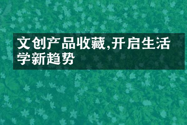 文创产品收藏,开启生活美学新趋势