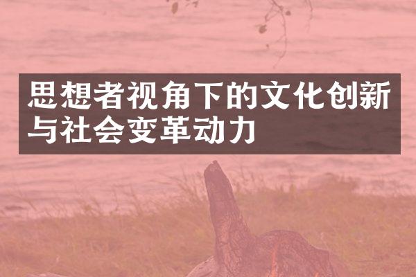 思想者视角下的文化创新与社会变革动力