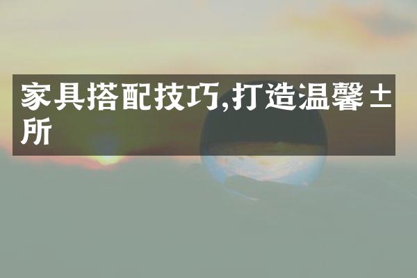 家具搭配技巧,打造温馨居所