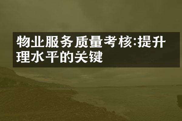 物业服务质量考核:提升管理水平的关键