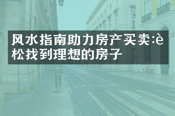 风水指南助力房产买卖:轻松找到理想的房子