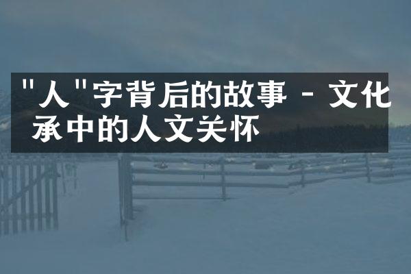 "人"字背后的故事 - 文化传承中的人文关怀