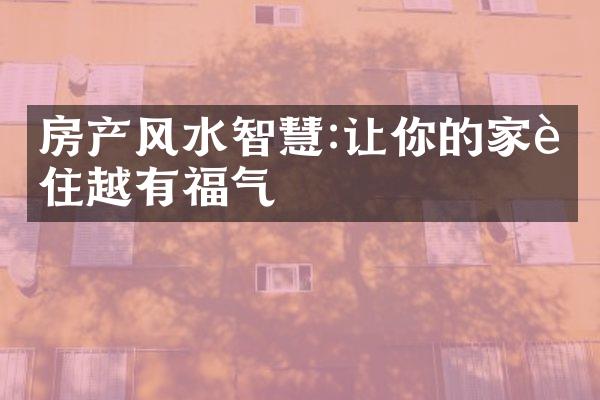 房产风水智慧:让你的家越住越有福气