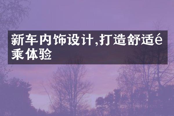 新车内饰设计,打造舒适驾乘体验