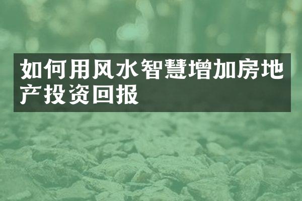 如何用风水智慧增加房地产投资回报