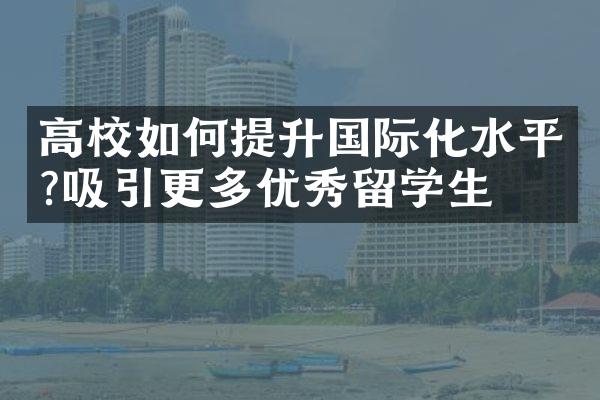 高校如何提升国际化水平?吸引更多优秀留学生