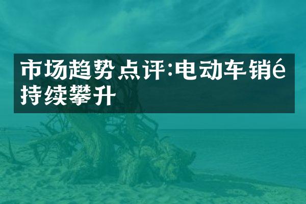 市场趋势点评:电动车销量持续攀升