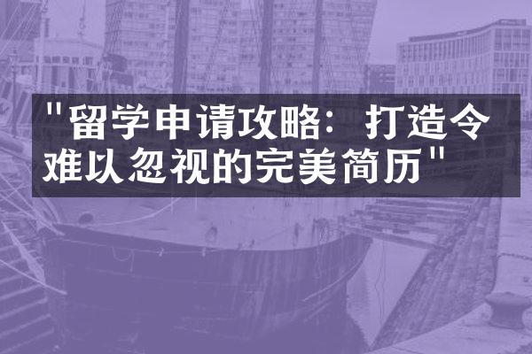 "留学申请攻略：打造令人难以忽视的完美简历"