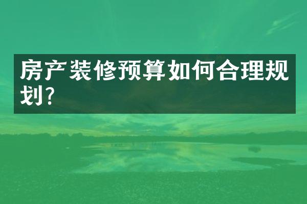 房产装修预算如何合理规划?