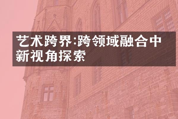 艺术跨界:跨领域融合中的新视角探索