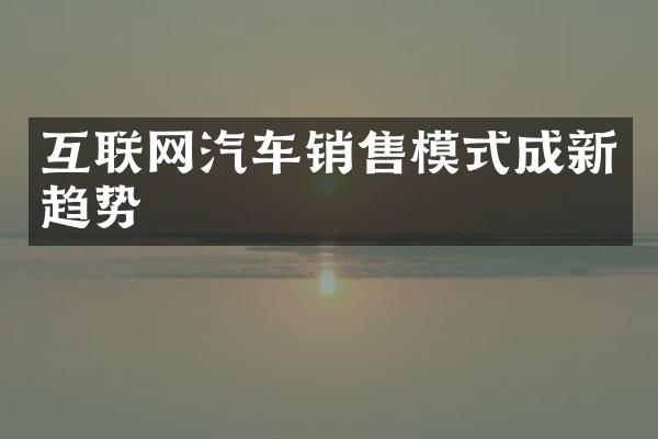 互联网汽车销售模式成新趋势